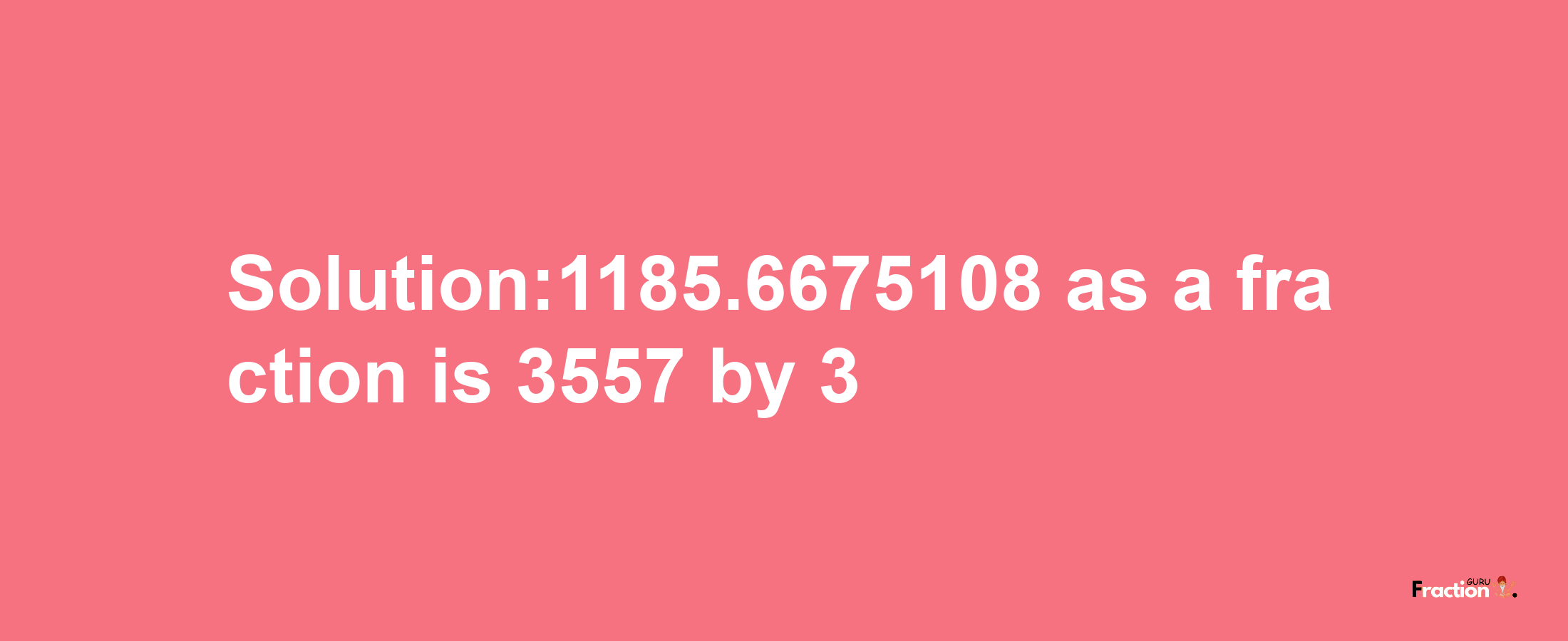 Solution:1185.6675108 as a fraction is 3557/3