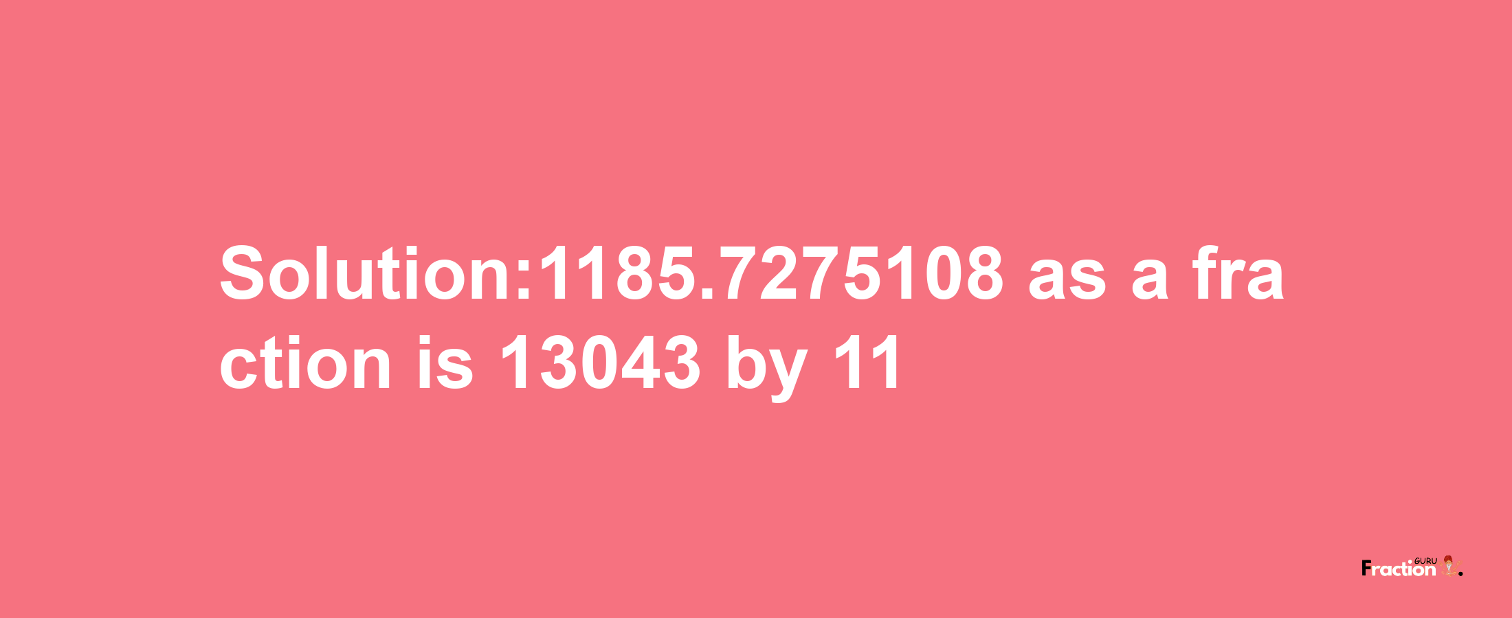 Solution:1185.7275108 as a fraction is 13043/11