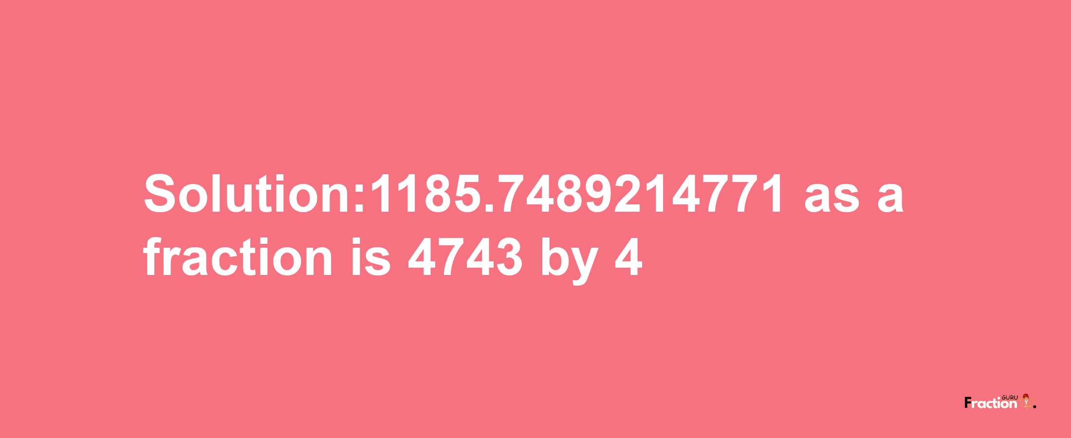 Solution:1185.7489214771 as a fraction is 4743/4