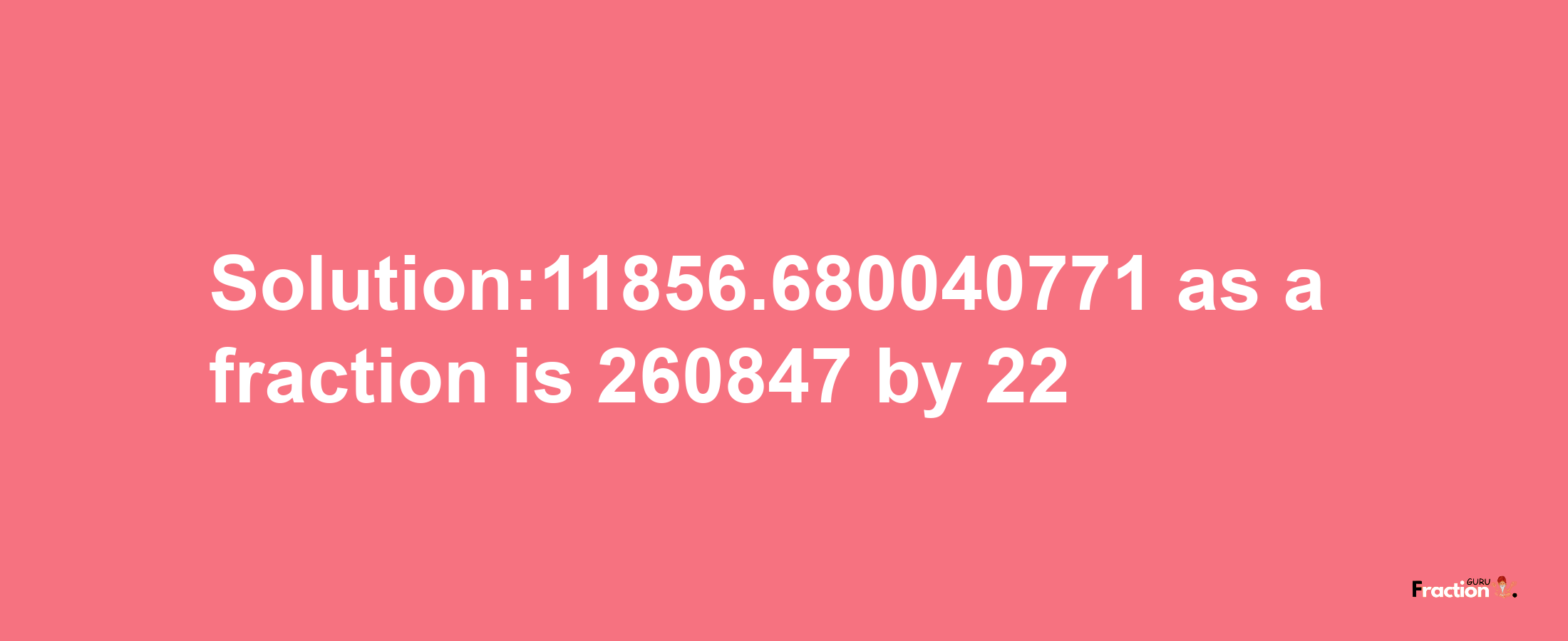 Solution:11856.680040771 as a fraction is 260847/22