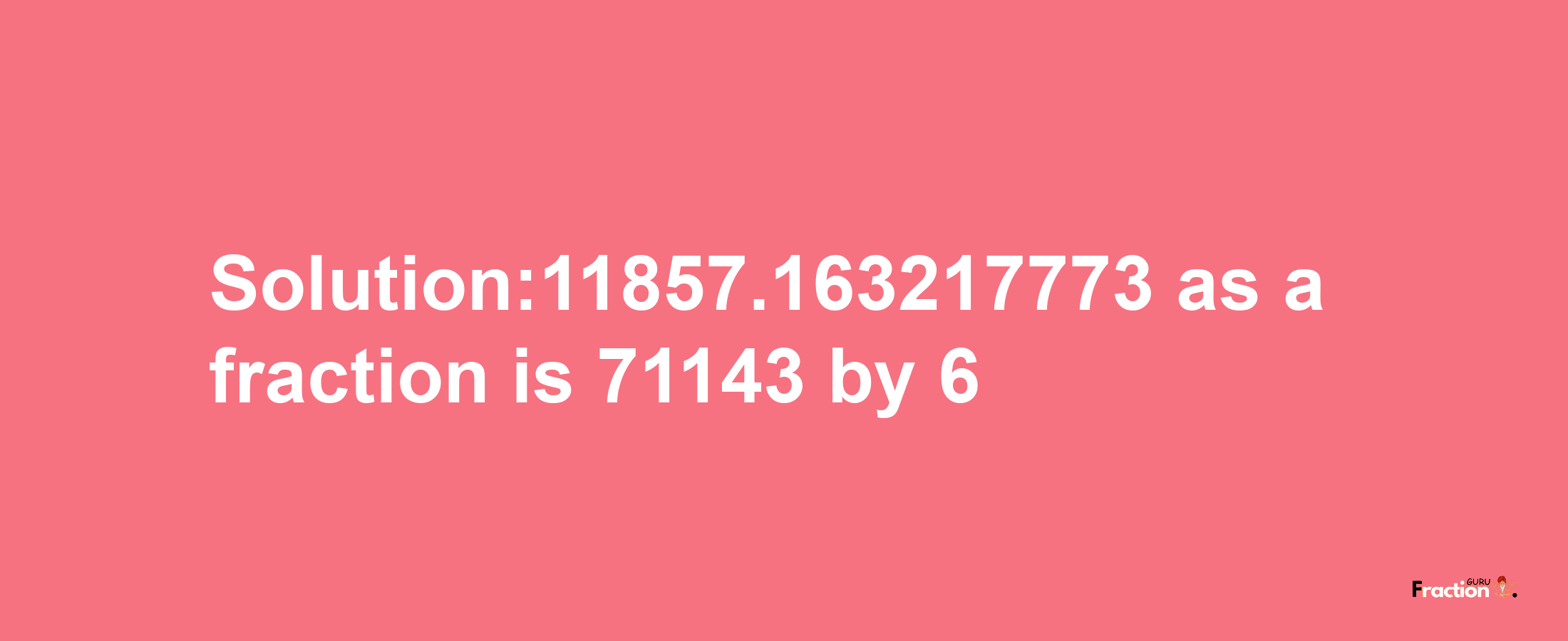 Solution:11857.163217773 as a fraction is 71143/6