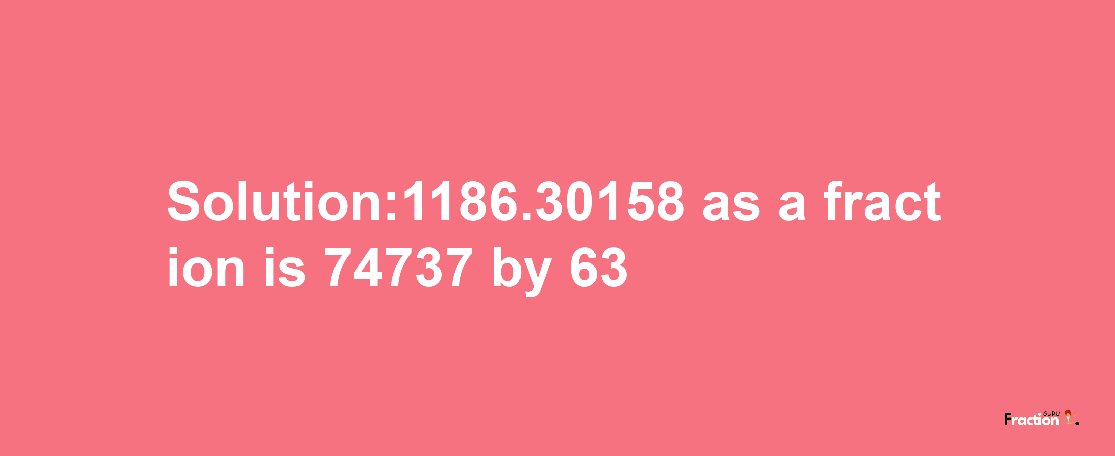 Solution:1186.30158 as a fraction is 74737/63