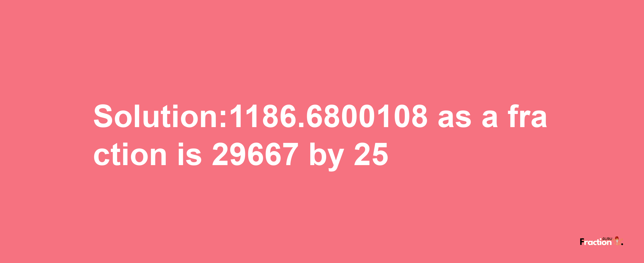 Solution:1186.6800108 as a fraction is 29667/25