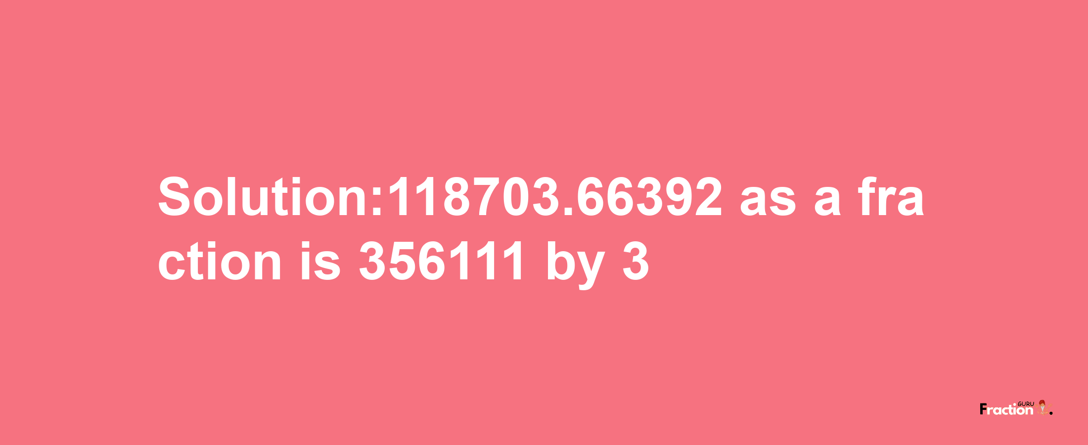 Solution:118703.66392 as a fraction is 356111/3