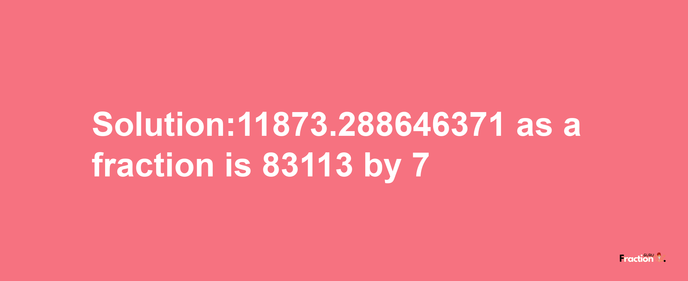 Solution:11873.288646371 as a fraction is 83113/7