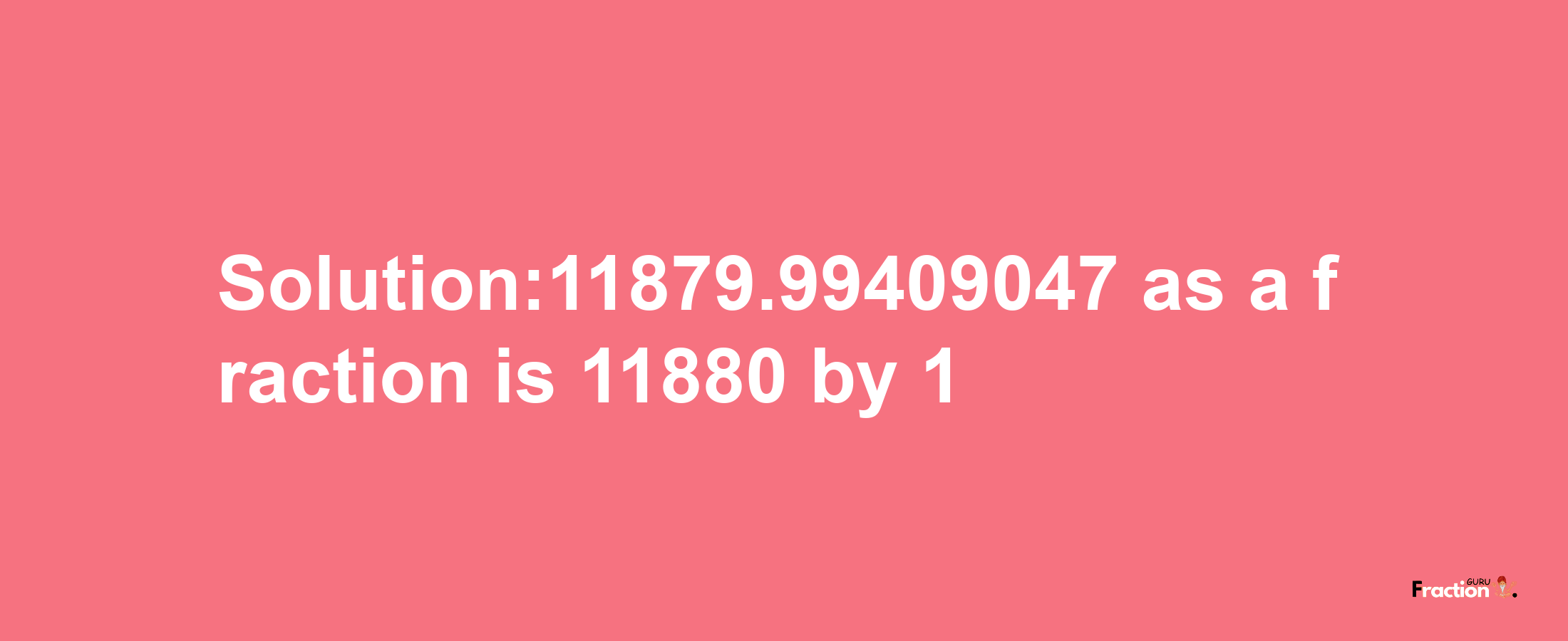 Solution:11879.99409047 as a fraction is 11880/1