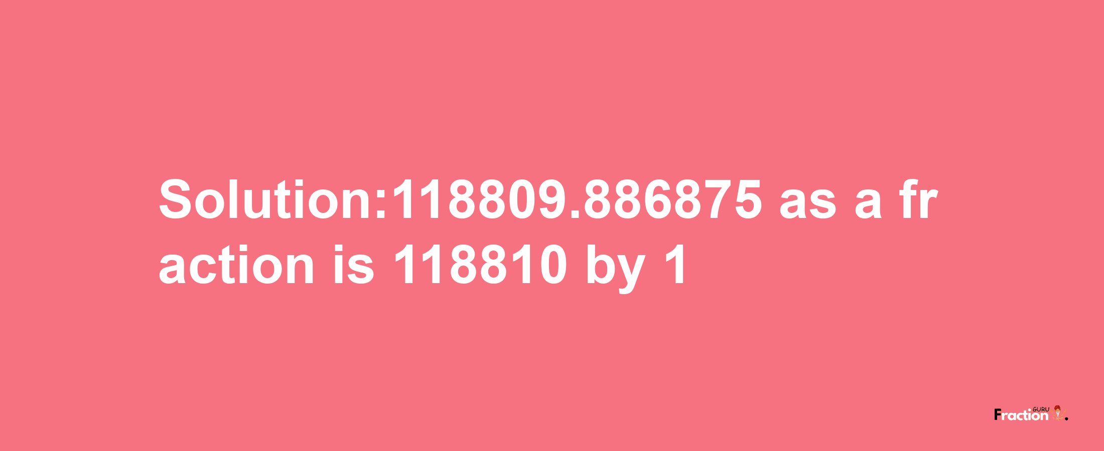 Solution:118809.886875 as a fraction is 118810/1