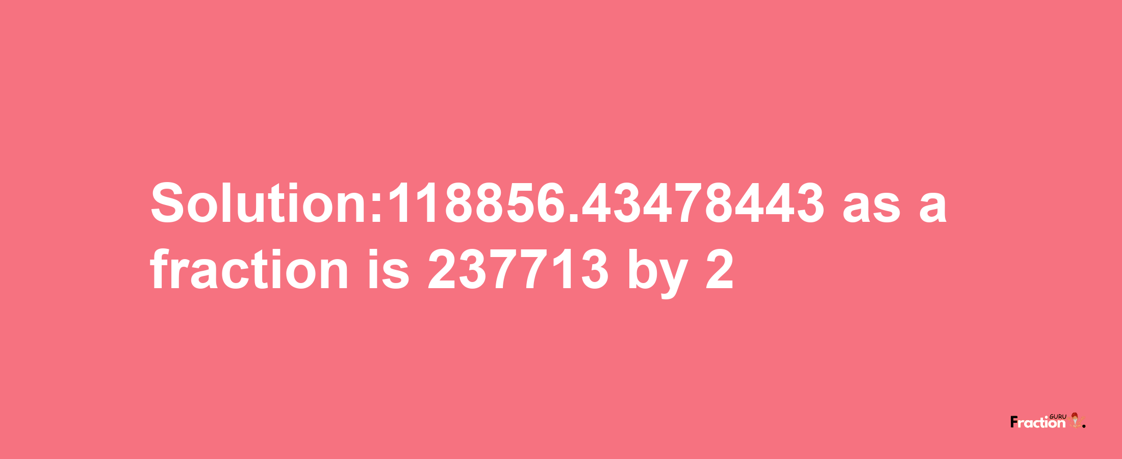 Solution:118856.43478443 as a fraction is 237713/2