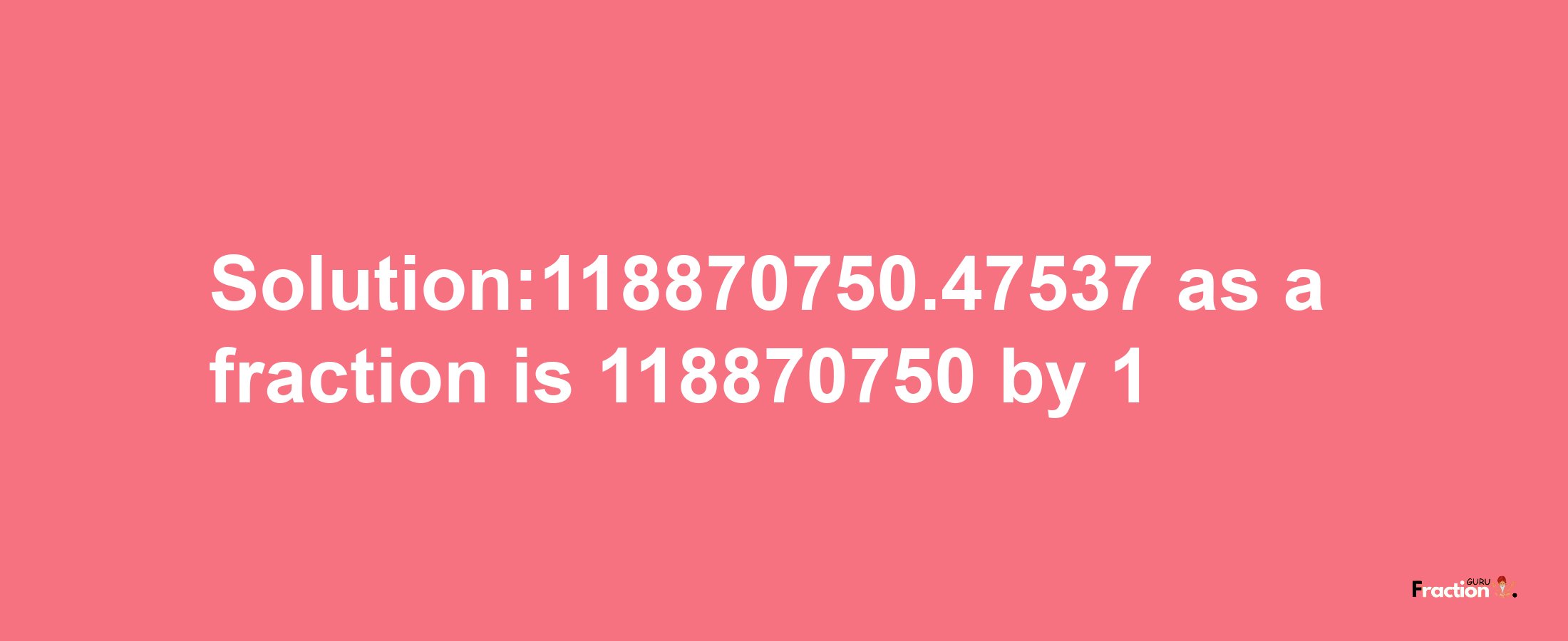 Solution:118870750.47537 as a fraction is 118870750/1