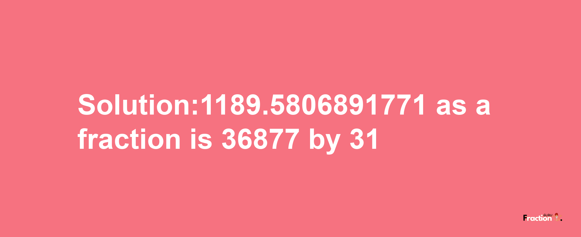 Solution:1189.5806891771 as a fraction is 36877/31