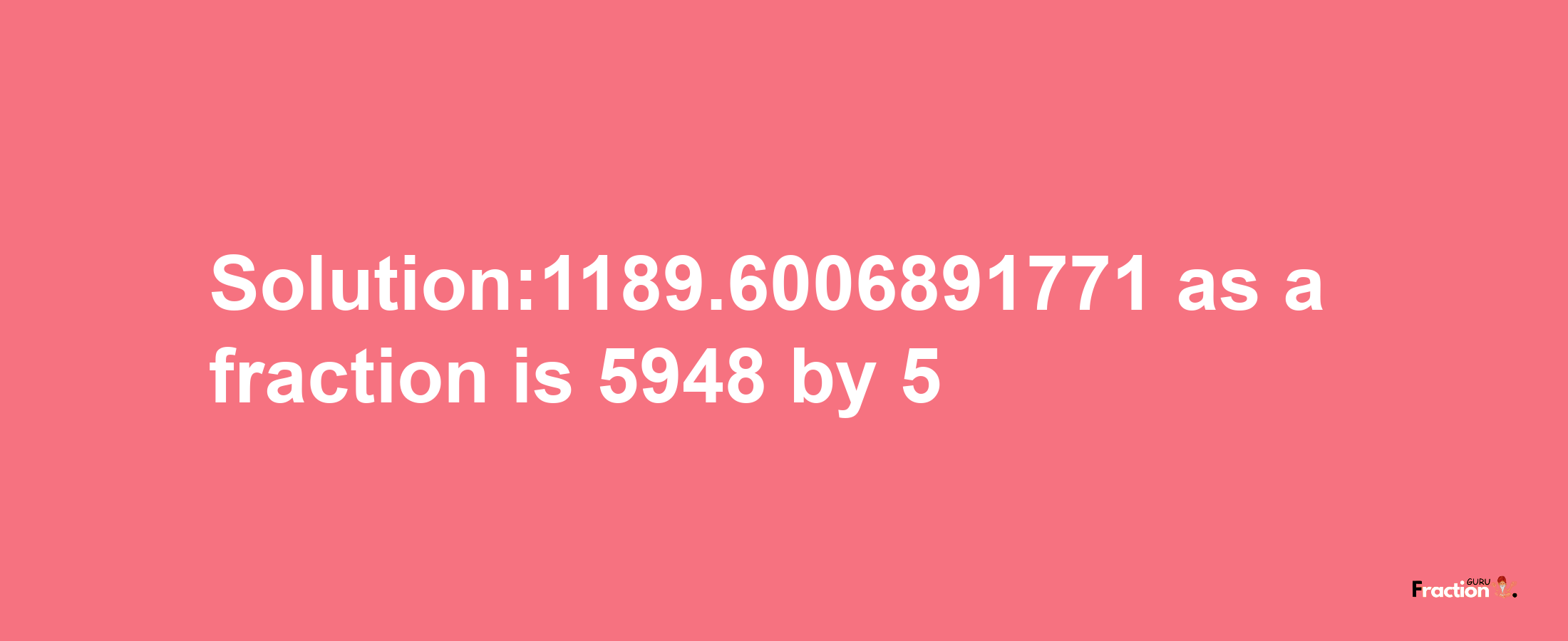 Solution:1189.6006891771 as a fraction is 5948/5