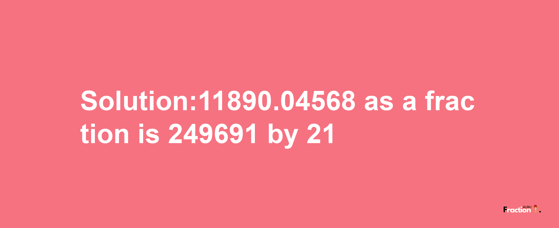 Solution:11890.04568 as a fraction is 249691/21