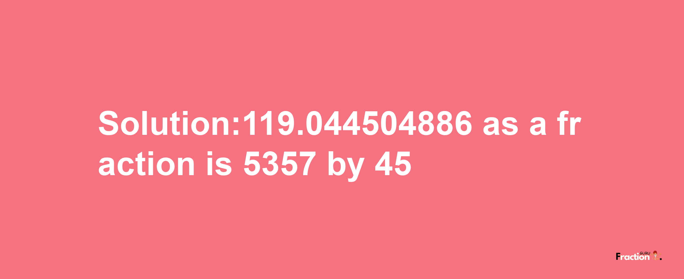 Solution:119.044504886 as a fraction is 5357/45