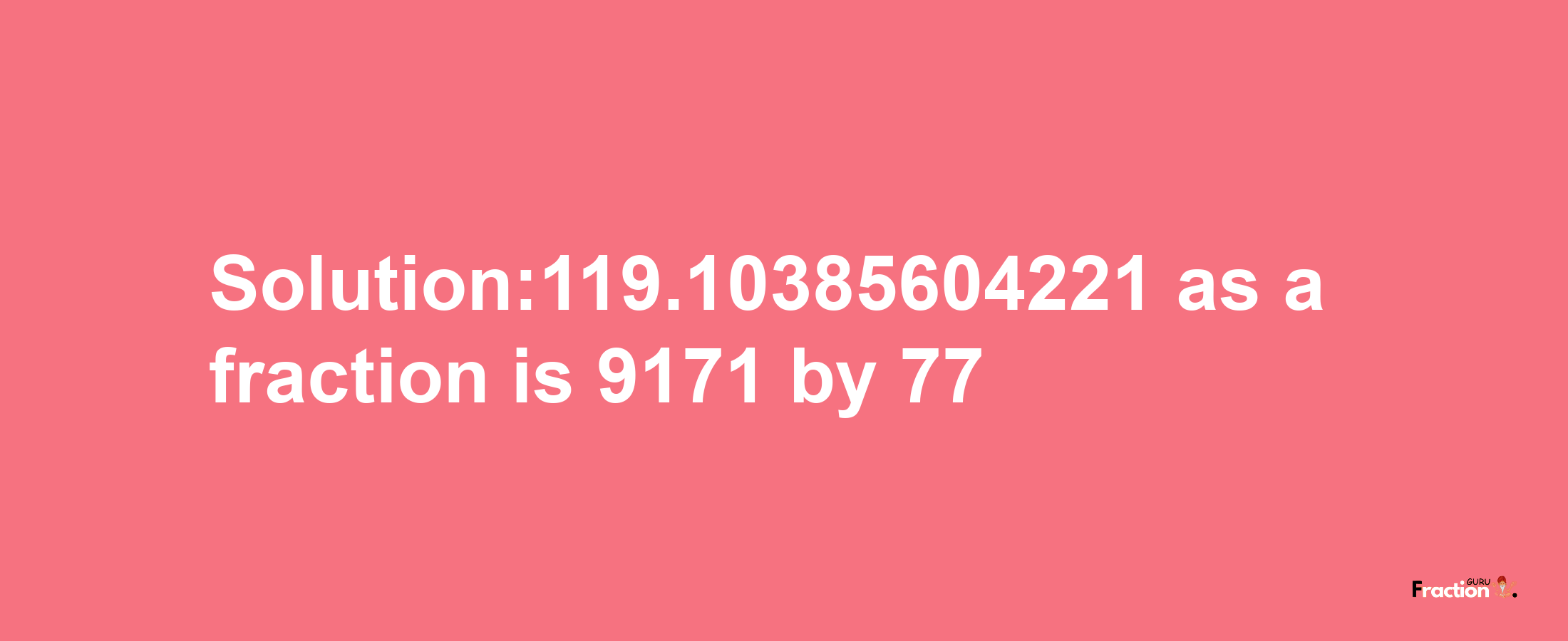 Solution:119.10385604221 as a fraction is 9171/77