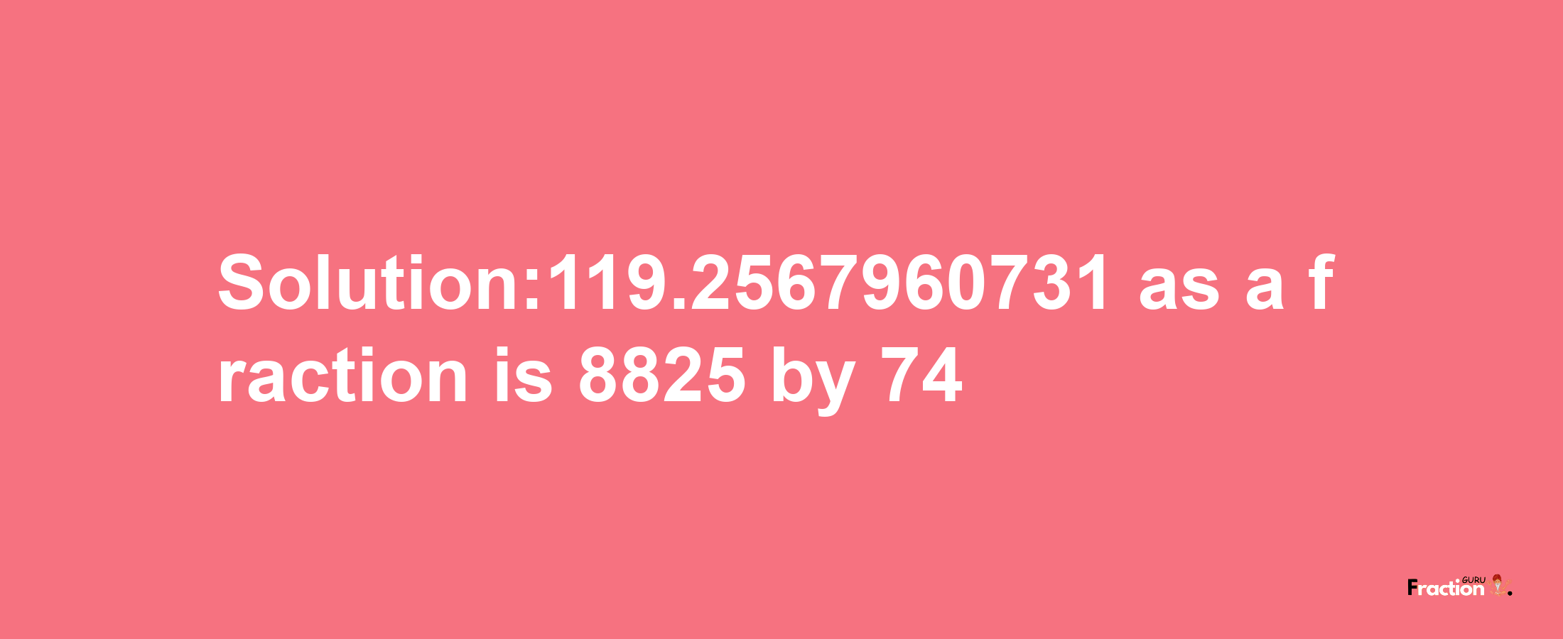 Solution:119.2567960731 as a fraction is 8825/74