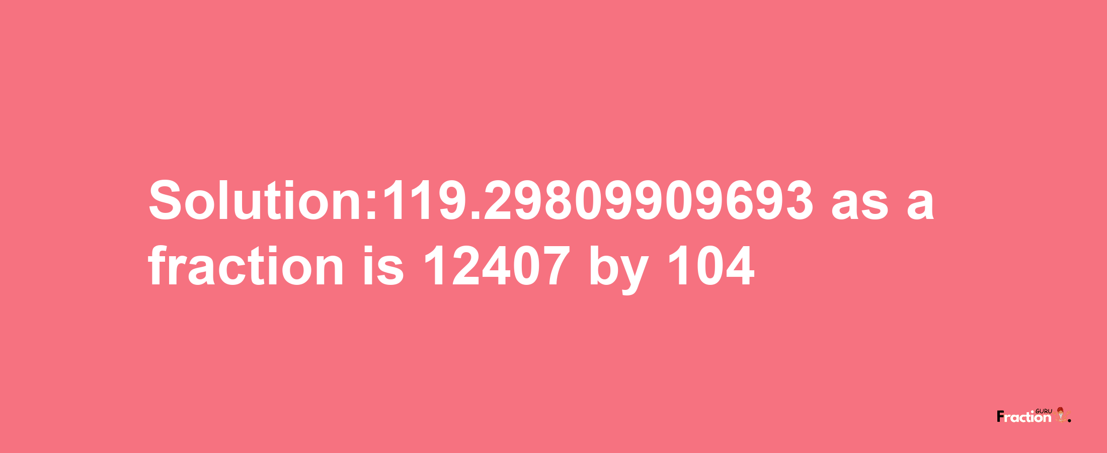 Solution:119.29809909693 as a fraction is 12407/104