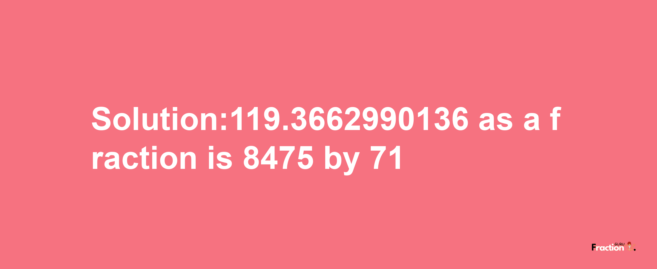 Solution:119.3662990136 as a fraction is 8475/71