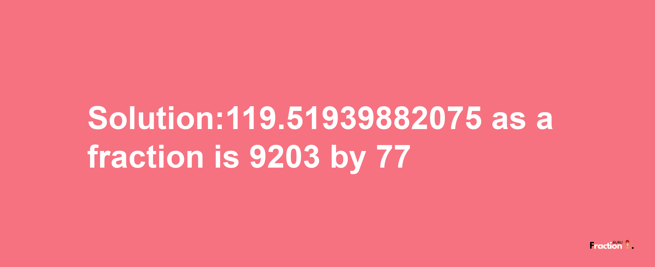 Solution:119.51939882075 as a fraction is 9203/77