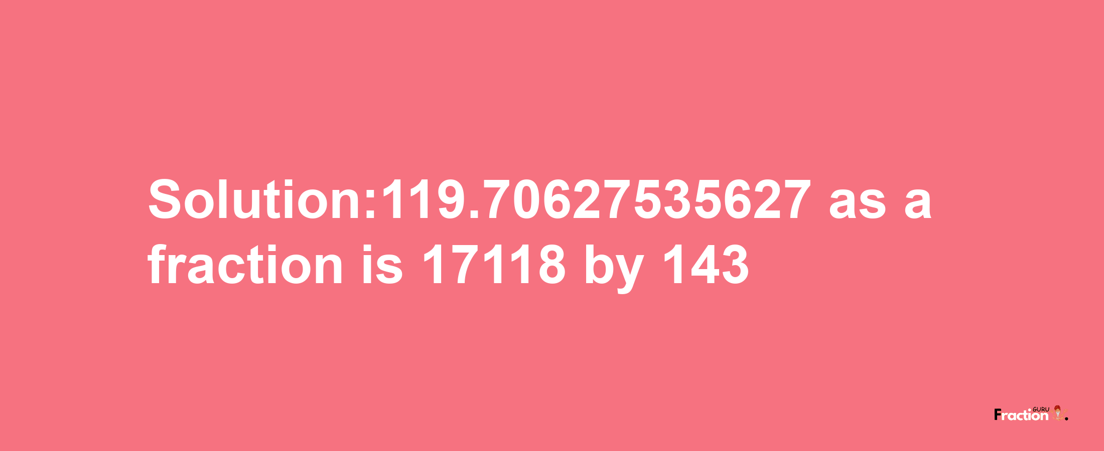 Solution:119.70627535627 as a fraction is 17118/143