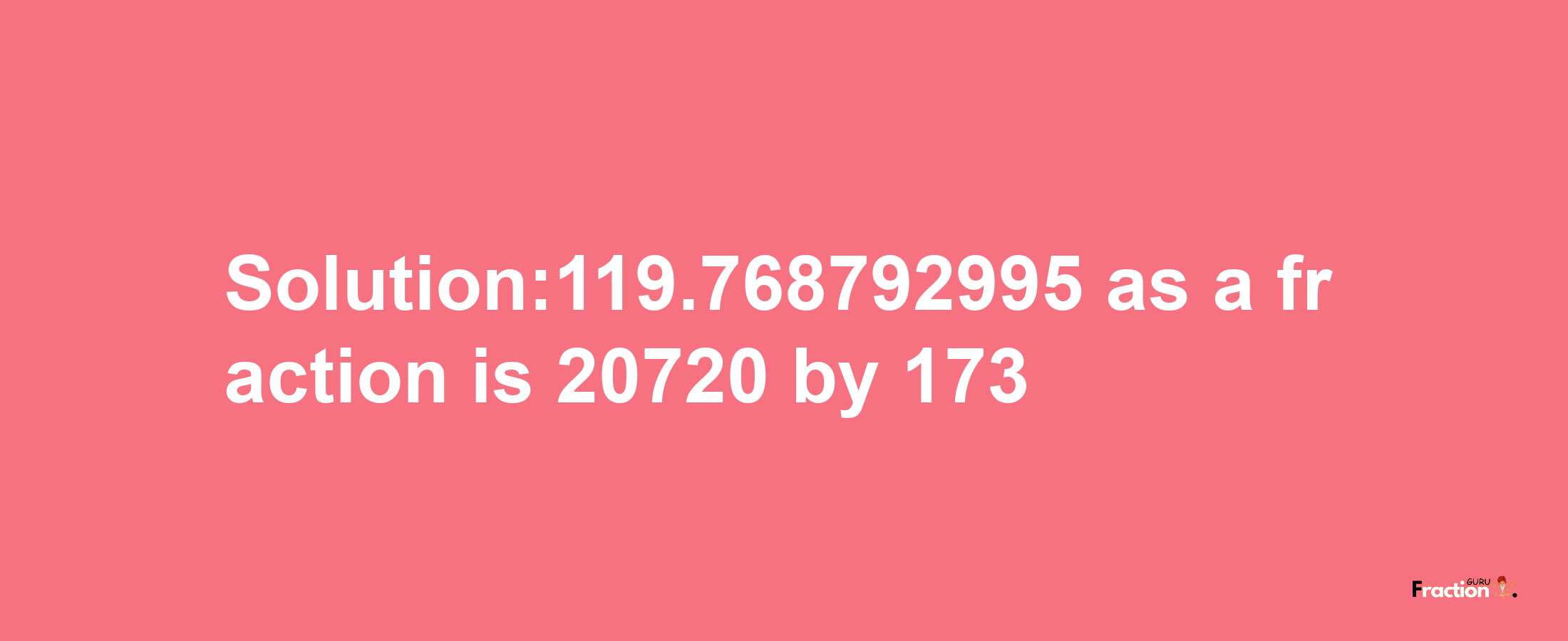 Solution:119.768792995 as a fraction is 20720/173