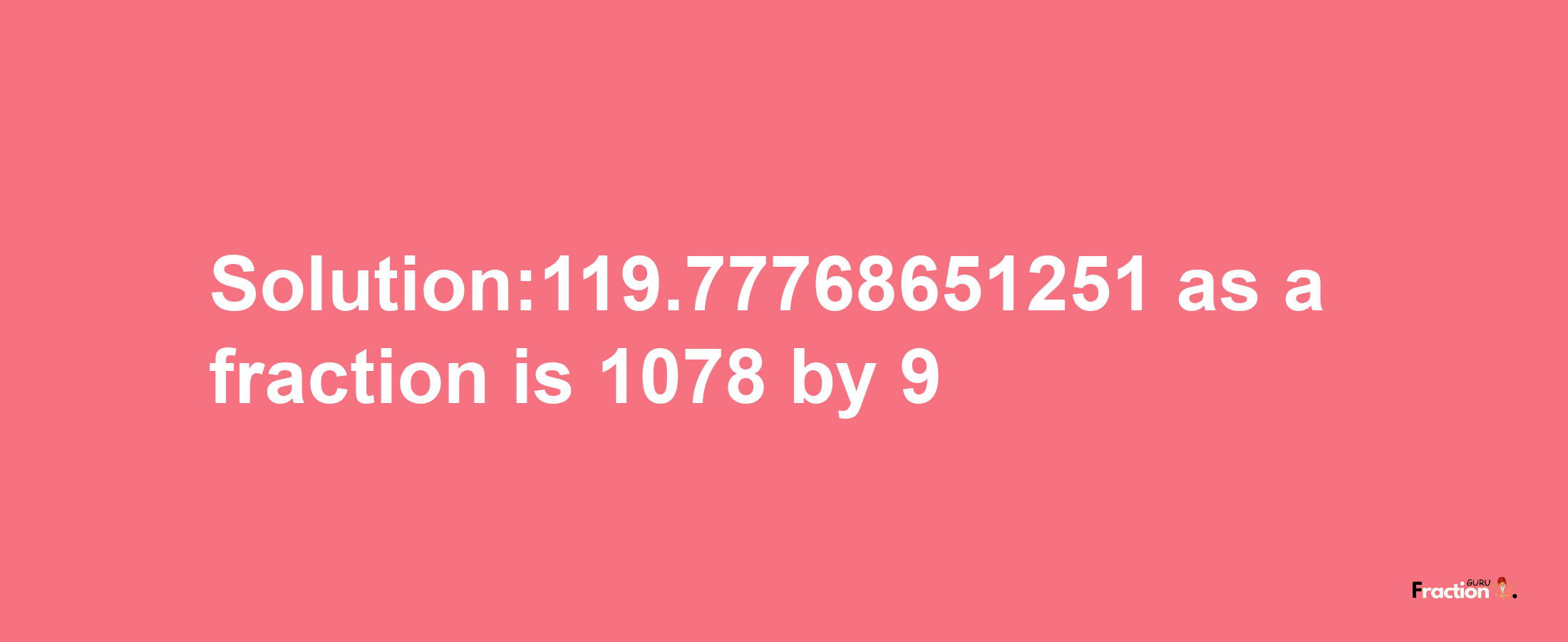 Solution:119.77768651251 as a fraction is 1078/9