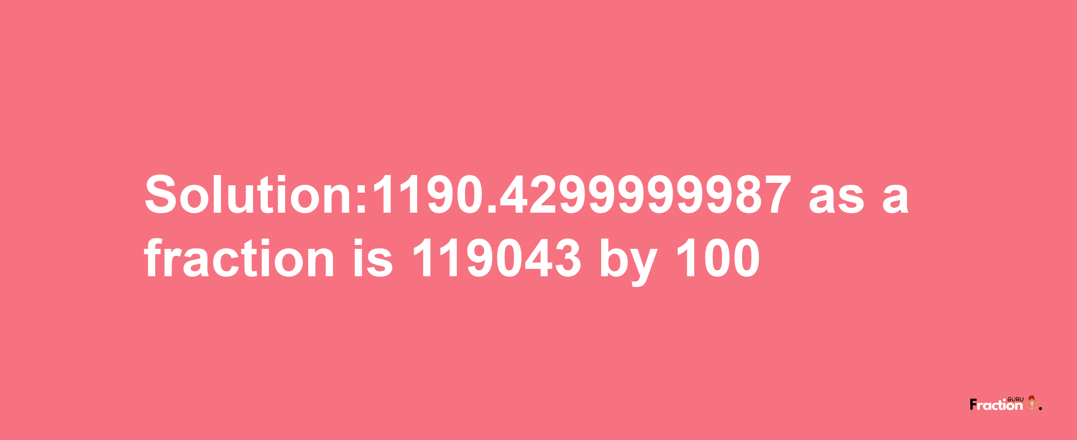 Solution:1190.4299999987 as a fraction is 119043/100