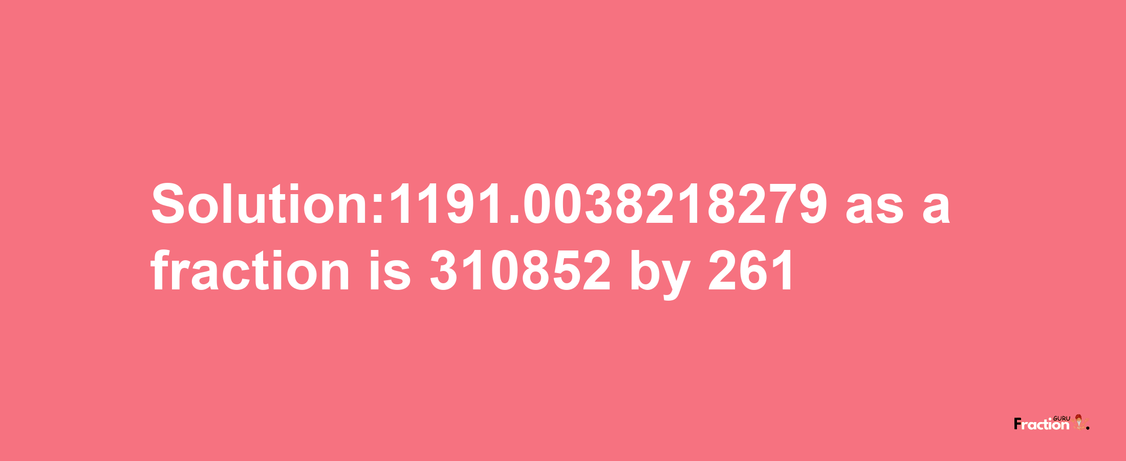 Solution:1191.0038218279 as a fraction is 310852/261