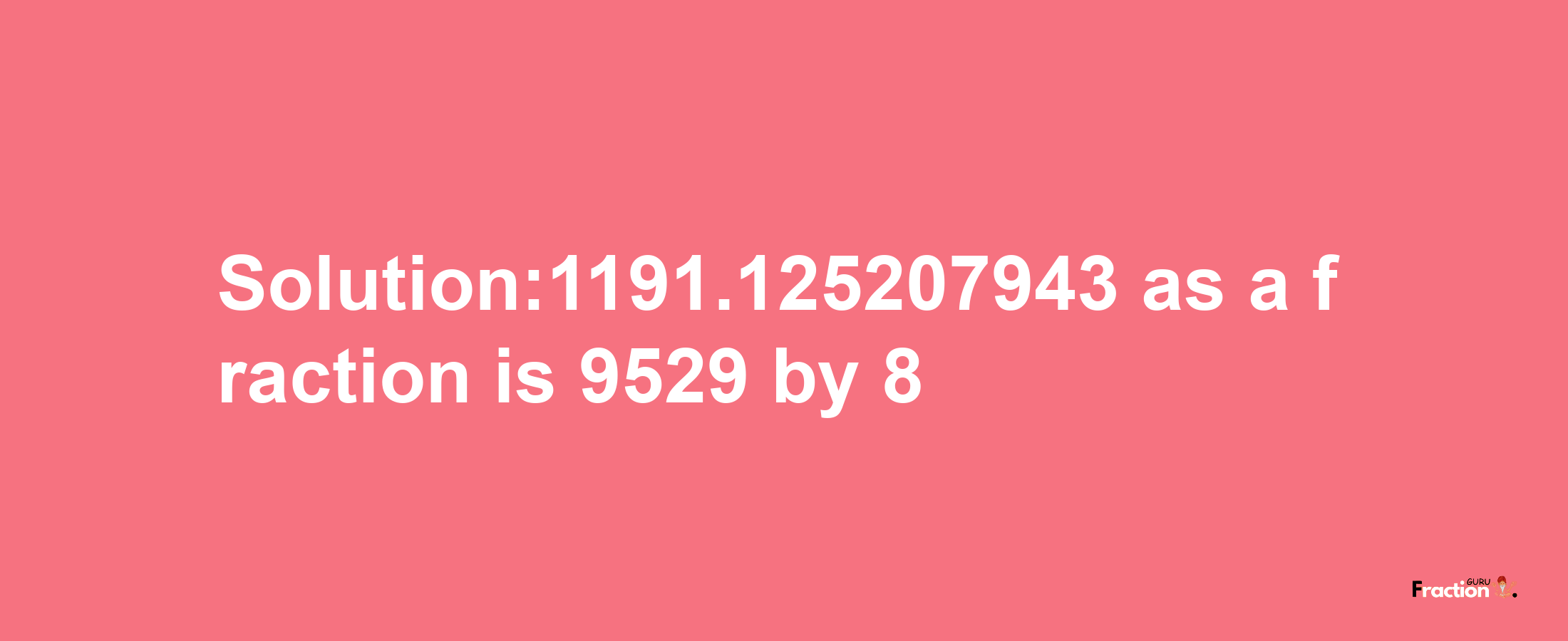 Solution:1191.125207943 as a fraction is 9529/8