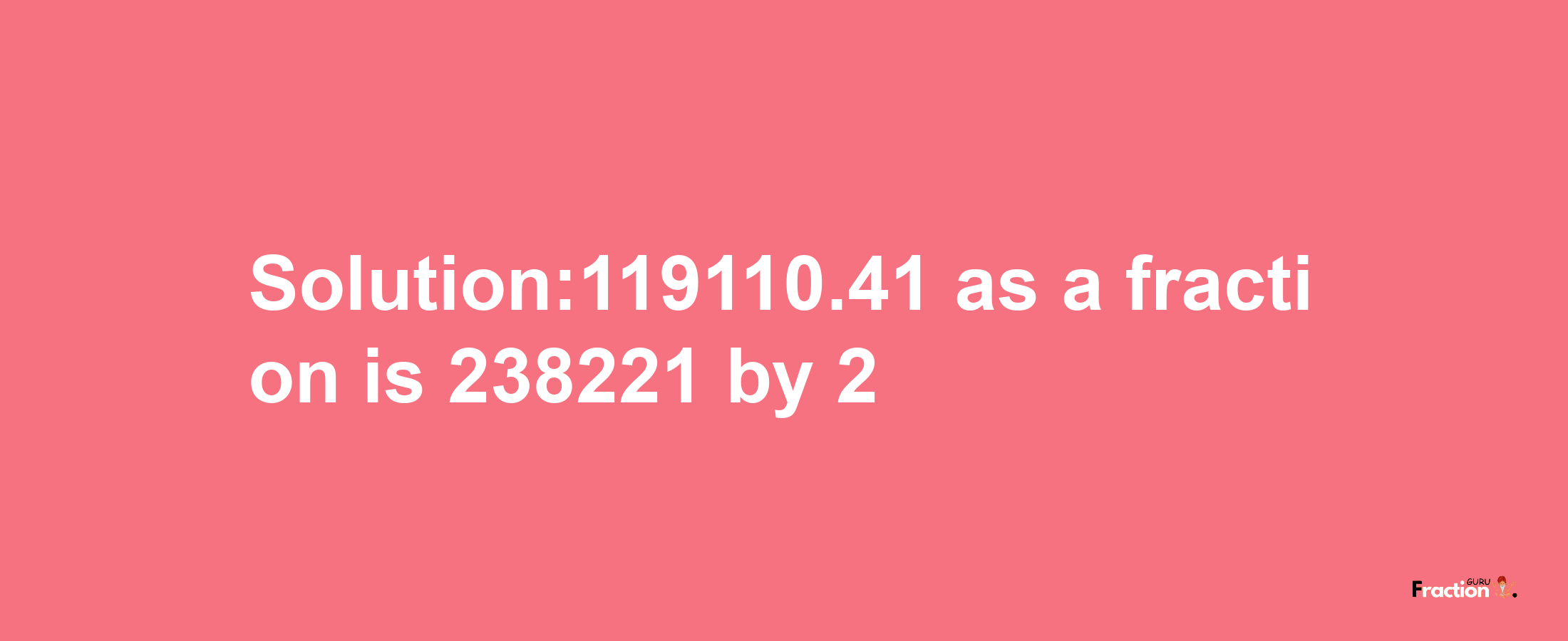 Solution:119110.41 as a fraction is 238221/2