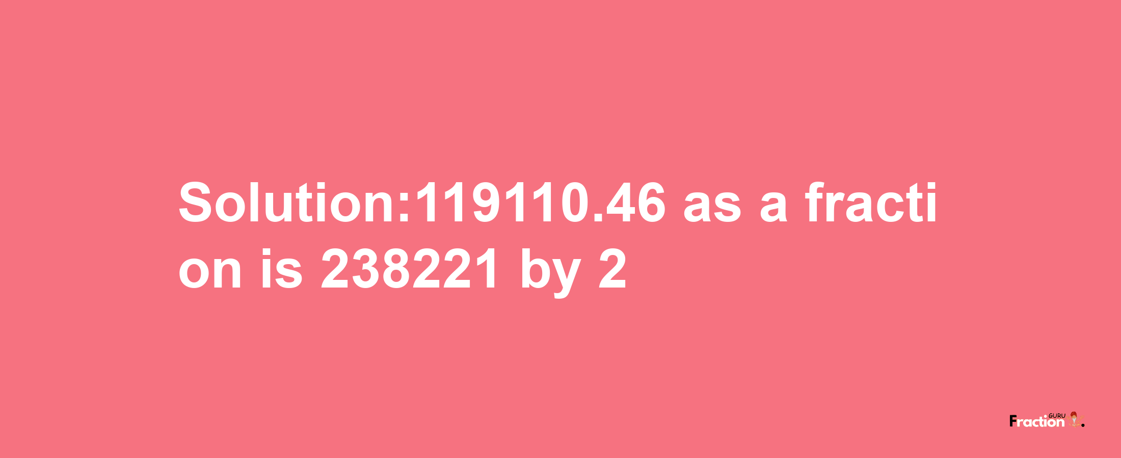 Solution:119110.46 as a fraction is 238221/2