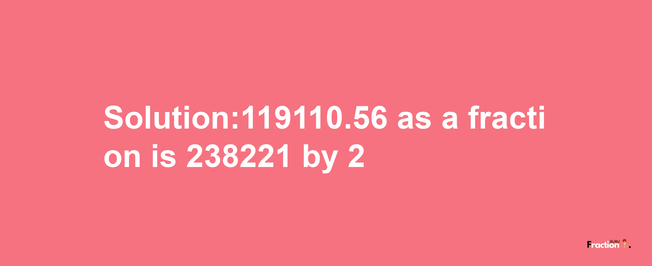 Solution:119110.56 as a fraction is 238221/2