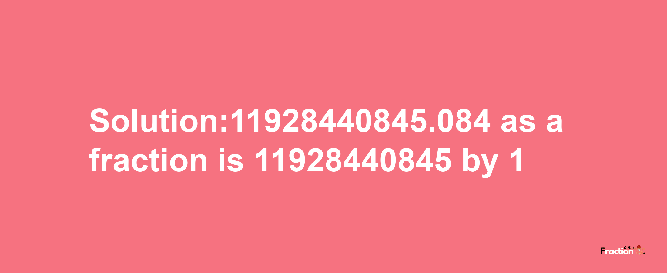 Solution:11928440845.084 as a fraction is 11928440845/1