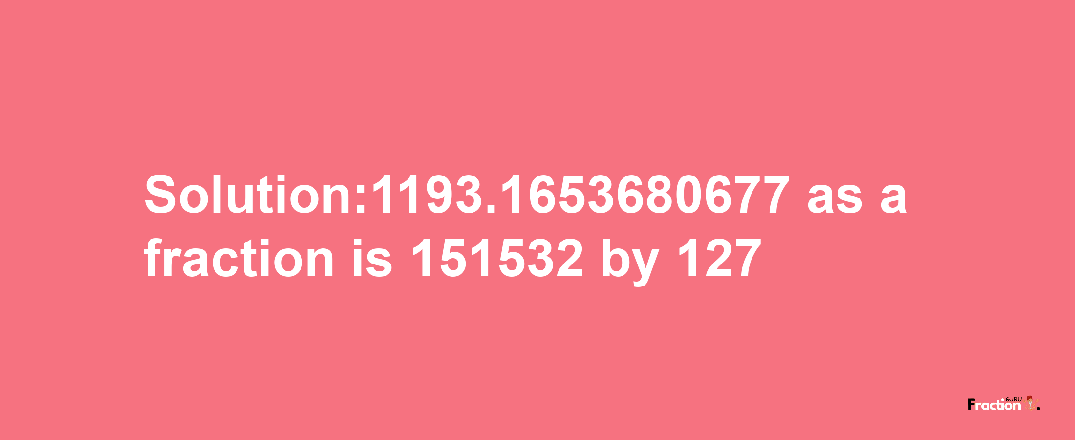 Solution:1193.1653680677 as a fraction is 151532/127