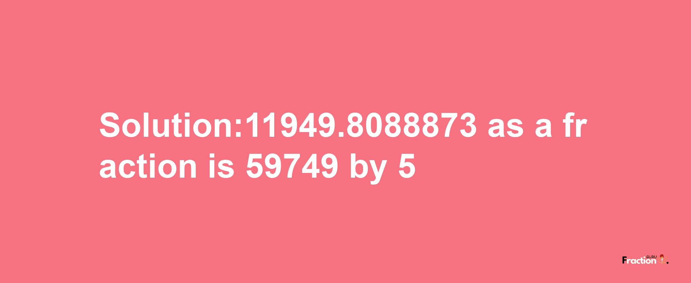 Solution:11949.8088873 as a fraction is 59749/5