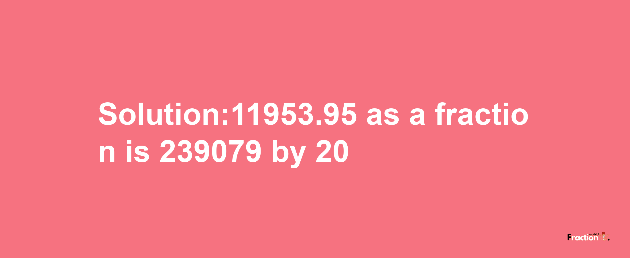 Solution:11953.95 as a fraction is 239079/20