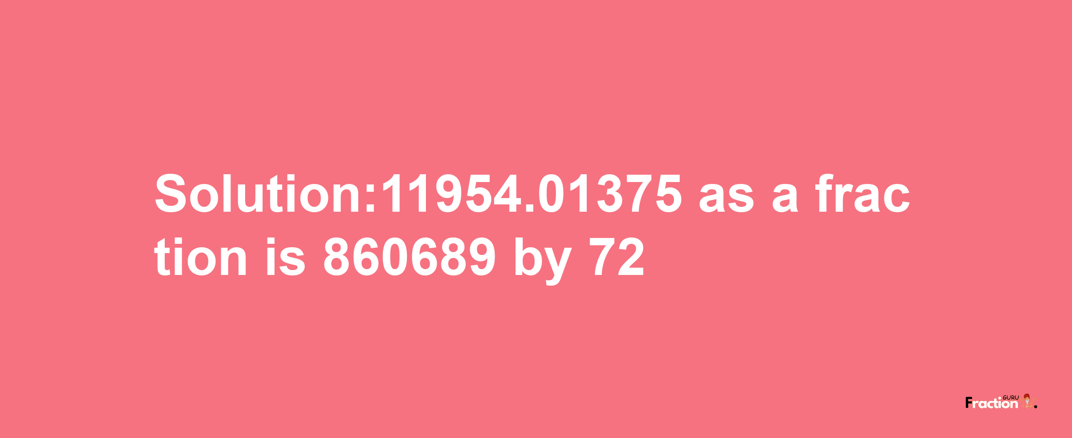 Solution:11954.01375 as a fraction is 860689/72