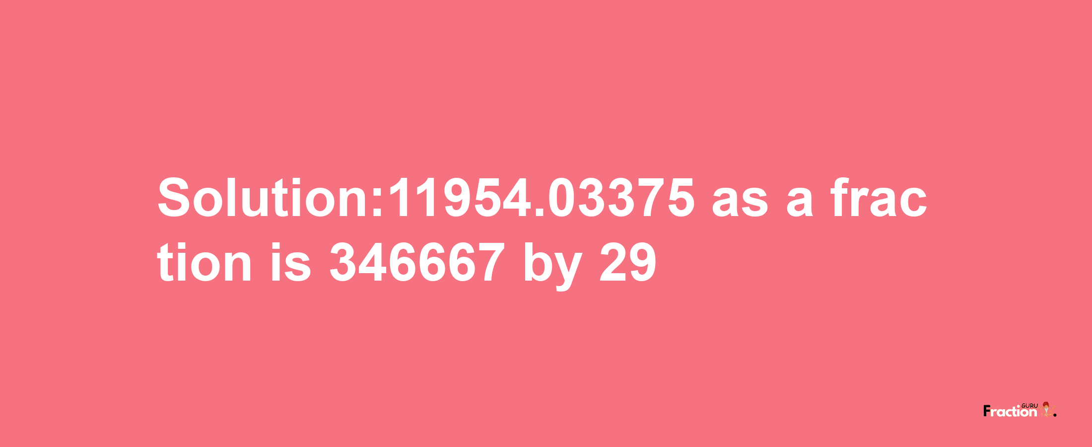 Solution:11954.03375 as a fraction is 346667/29