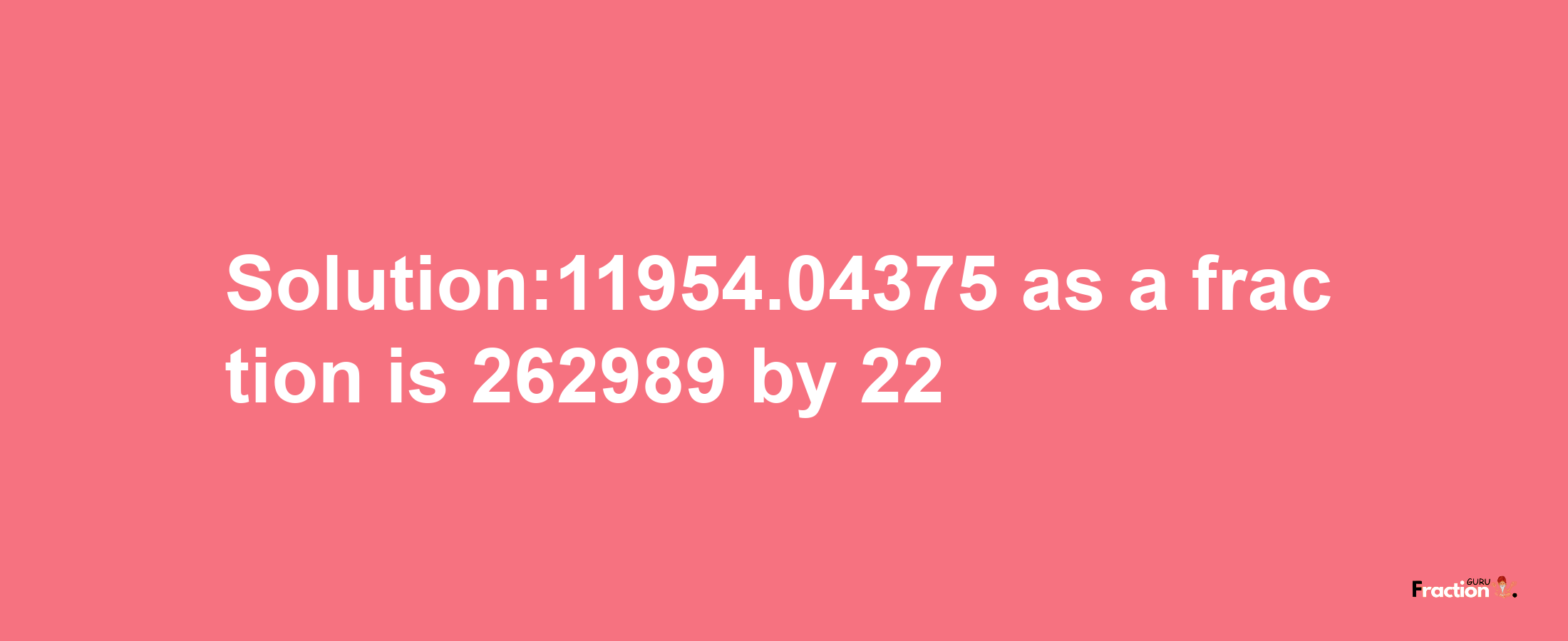 Solution:11954.04375 as a fraction is 262989/22