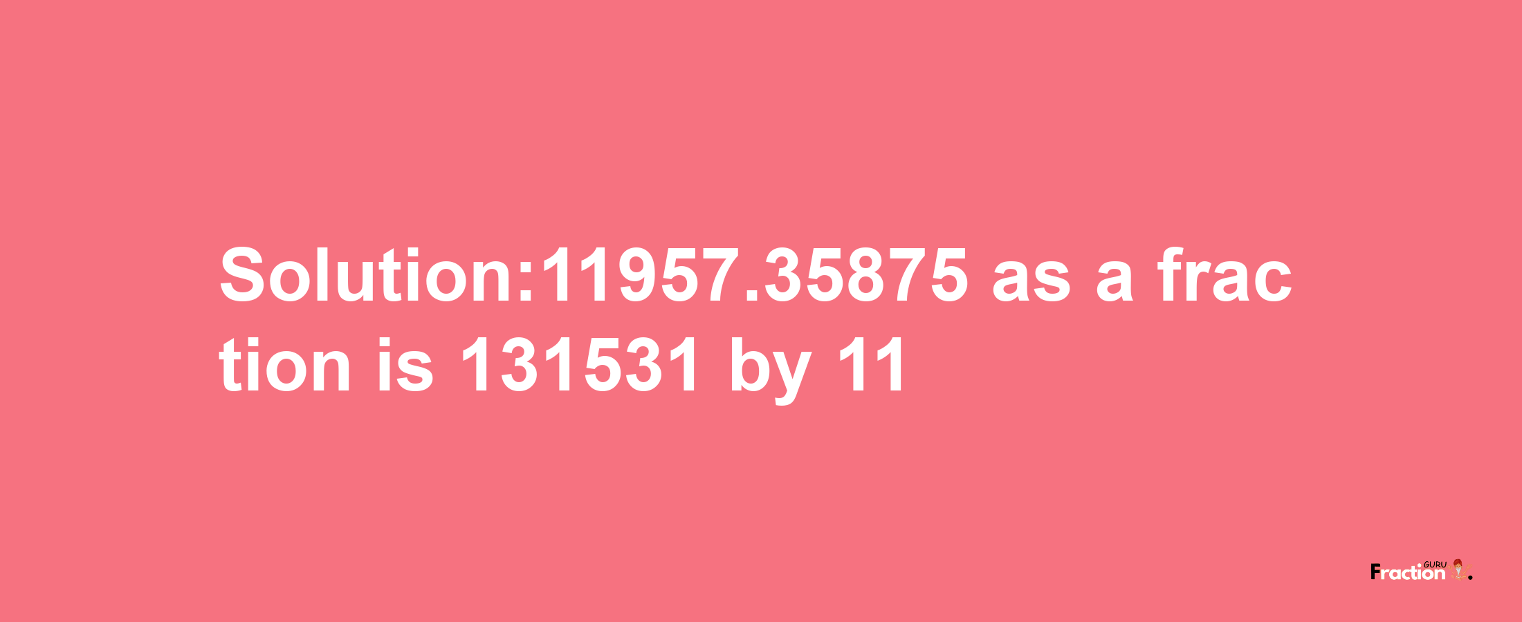 Solution:11957.35875 as a fraction is 131531/11