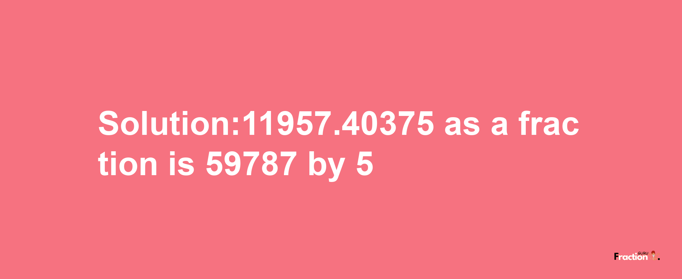 Solution:11957.40375 as a fraction is 59787/5