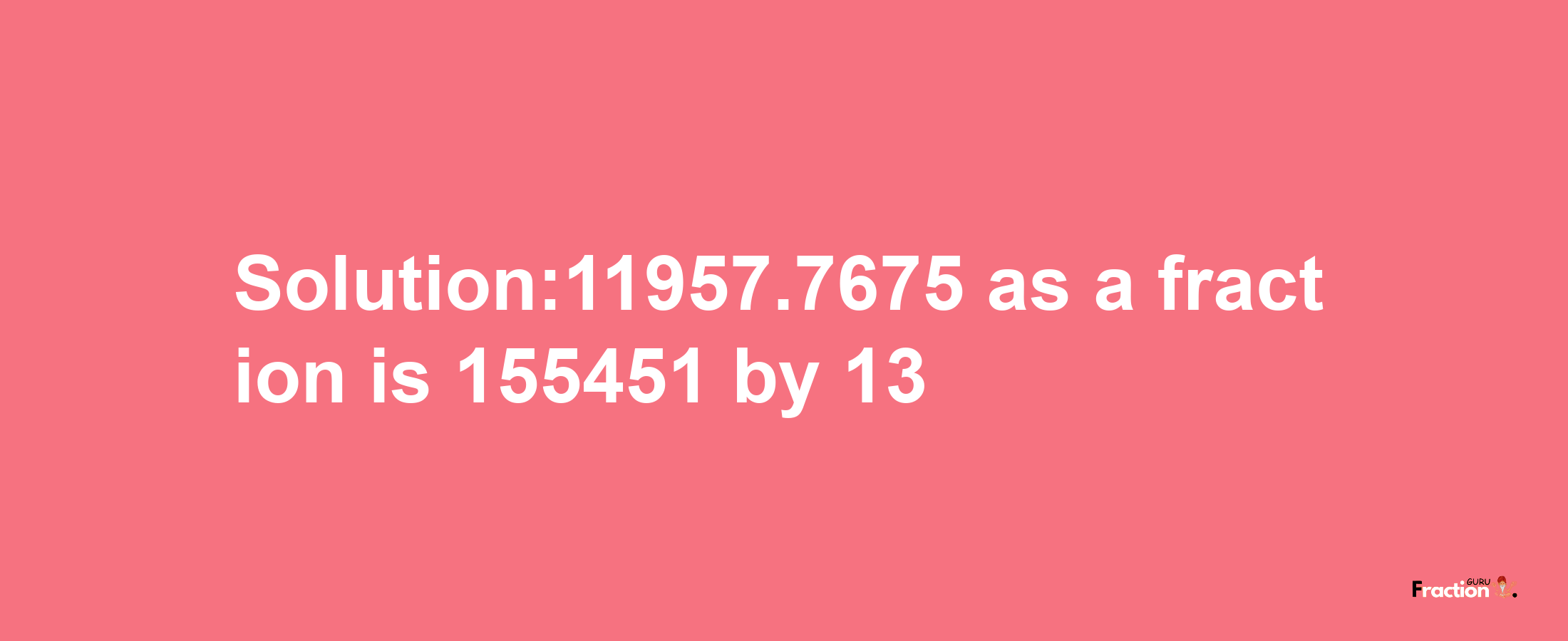 Solution:11957.7675 as a fraction is 155451/13