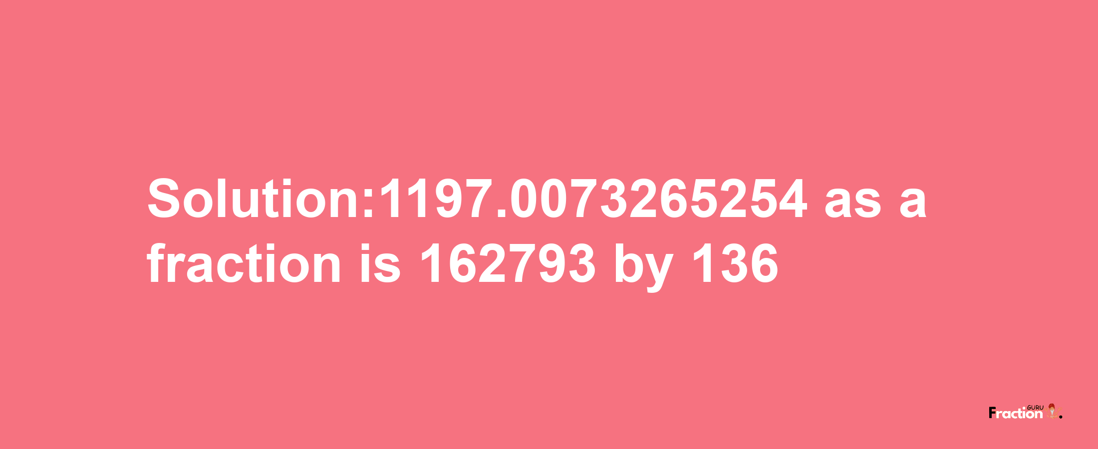 Solution:1197.0073265254 as a fraction is 162793/136