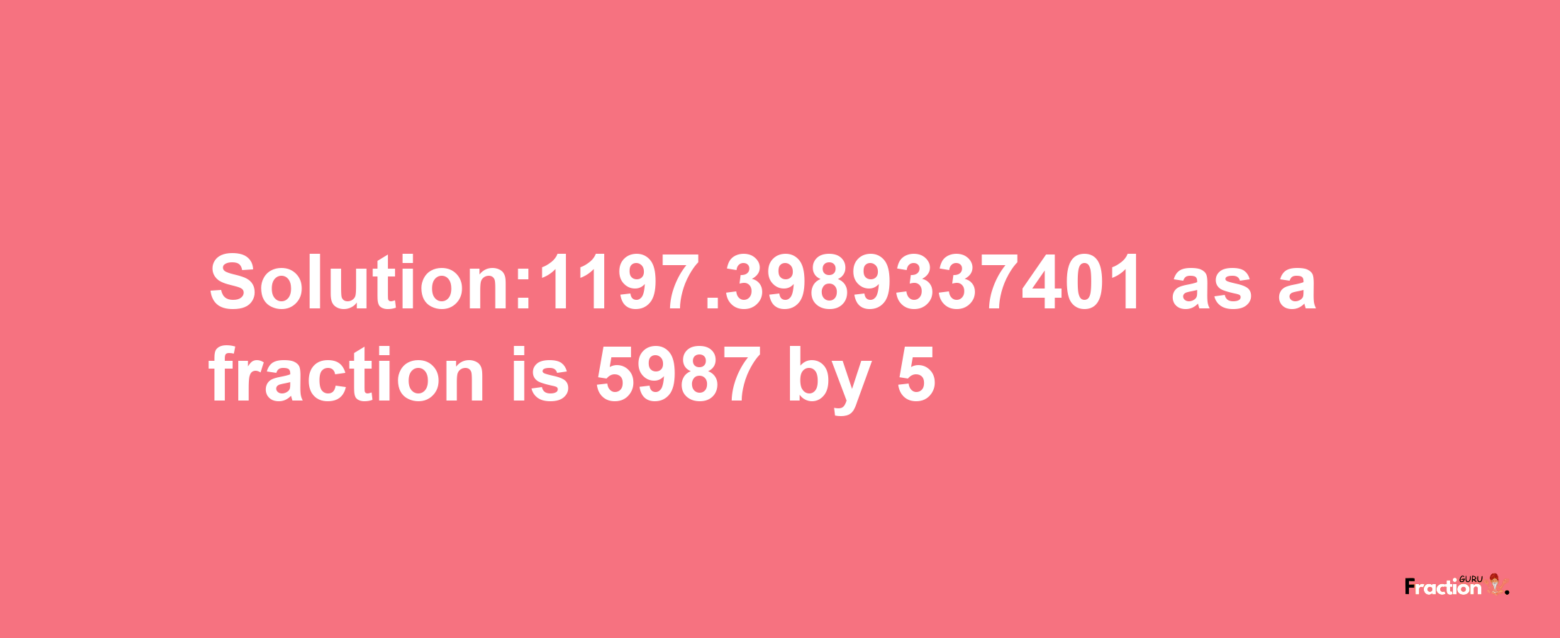 Solution:1197.3989337401 as a fraction is 5987/5