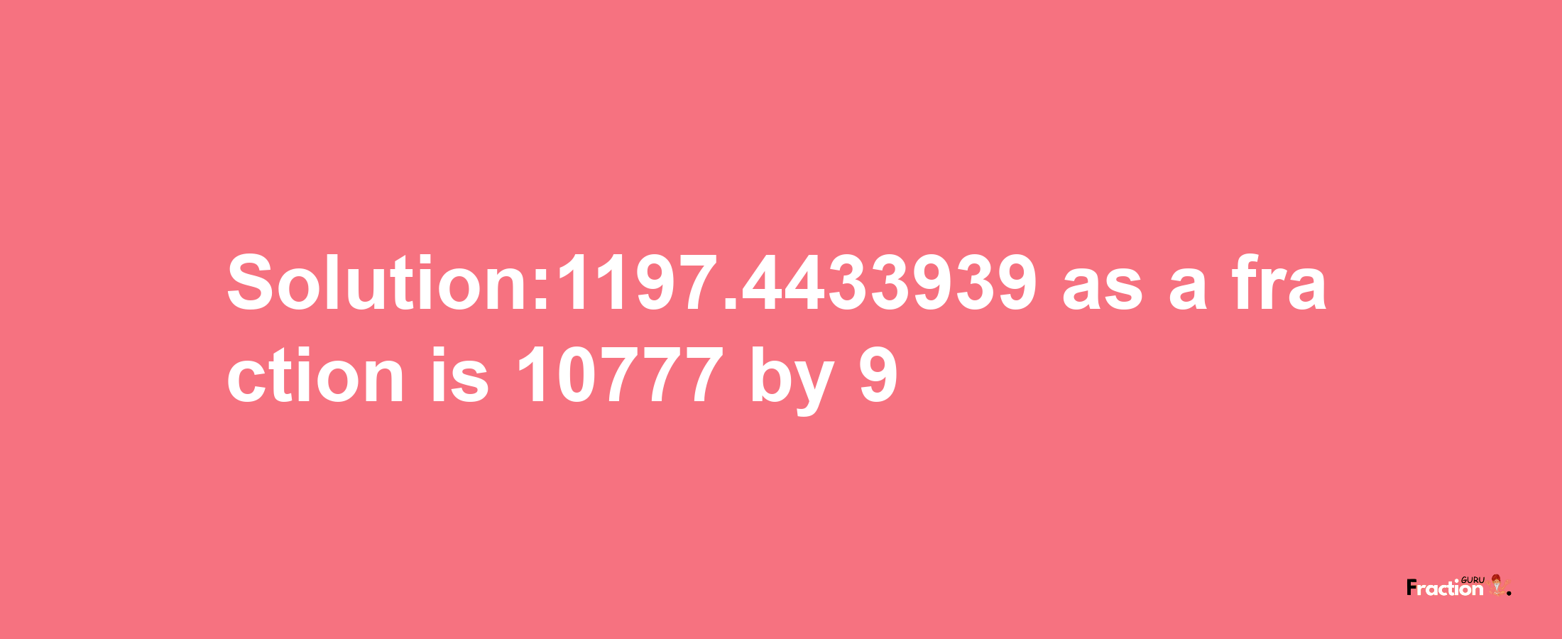 Solution:1197.4433939 as a fraction is 10777/9