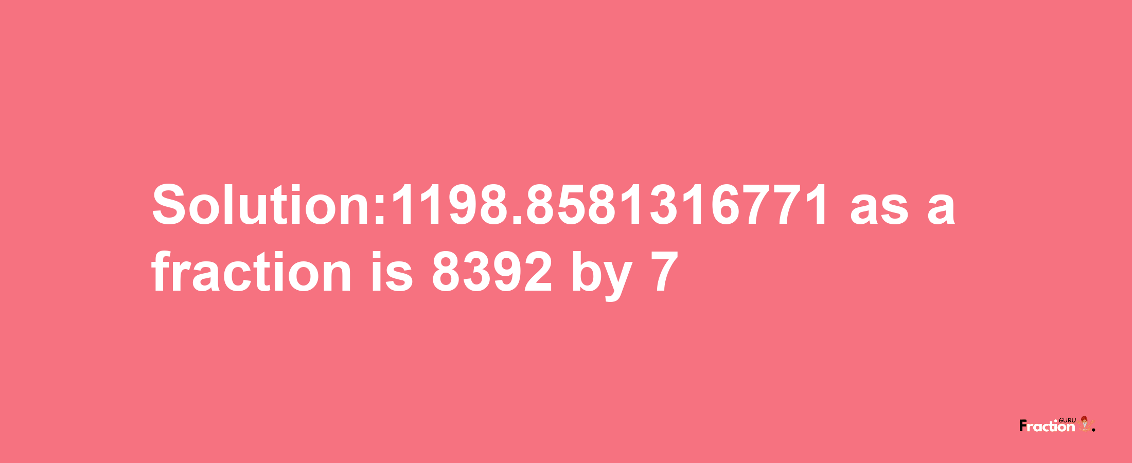 Solution:1198.8581316771 as a fraction is 8392/7