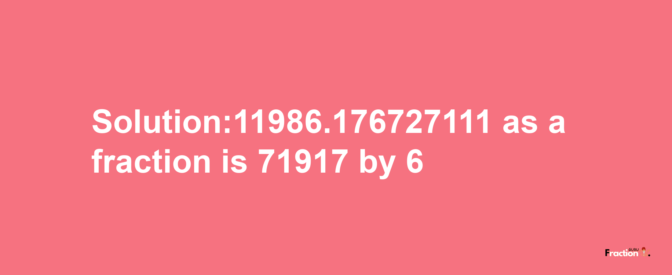 Solution:11986.176727111 as a fraction is 71917/6