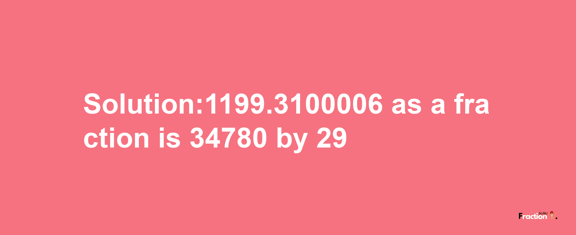 Solution:1199.3100006 as a fraction is 34780/29