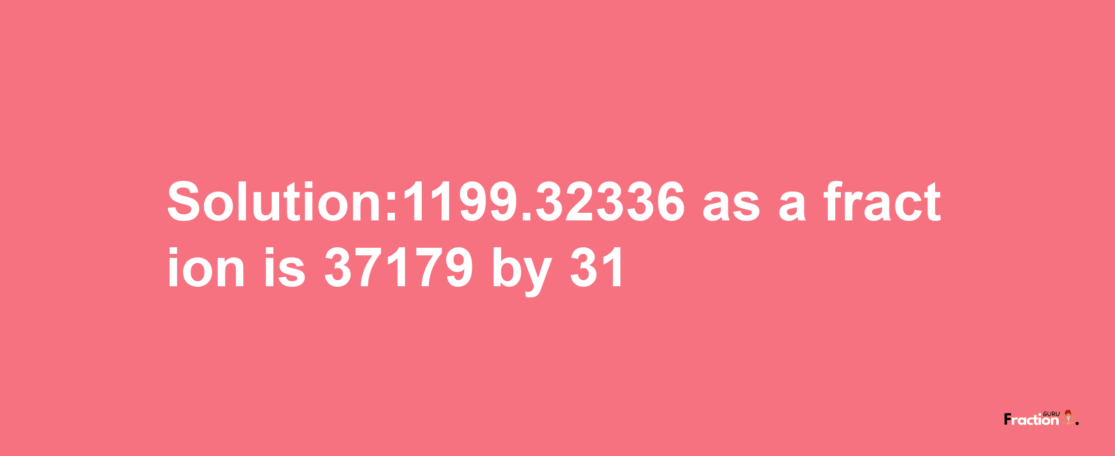 Solution:1199.32336 as a fraction is 37179/31