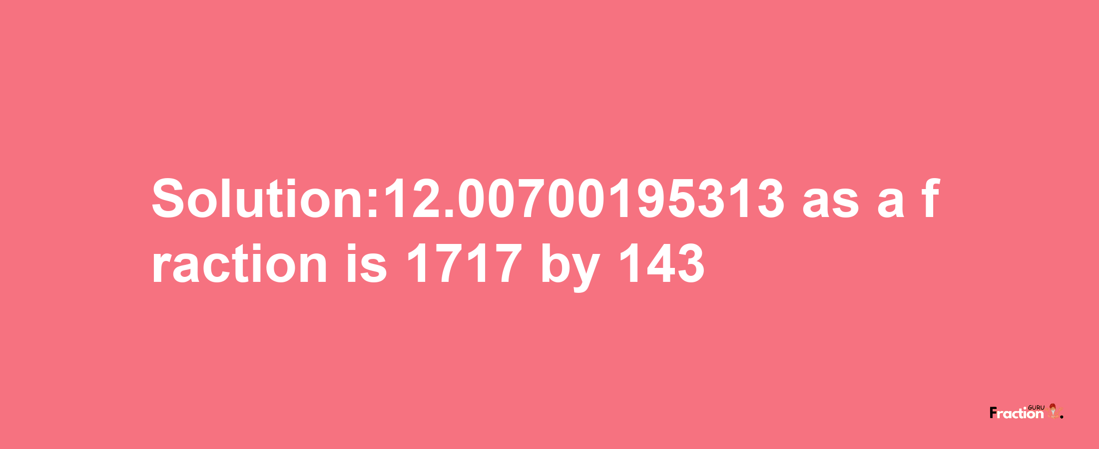 Solution:12.00700195313 as a fraction is 1717/143