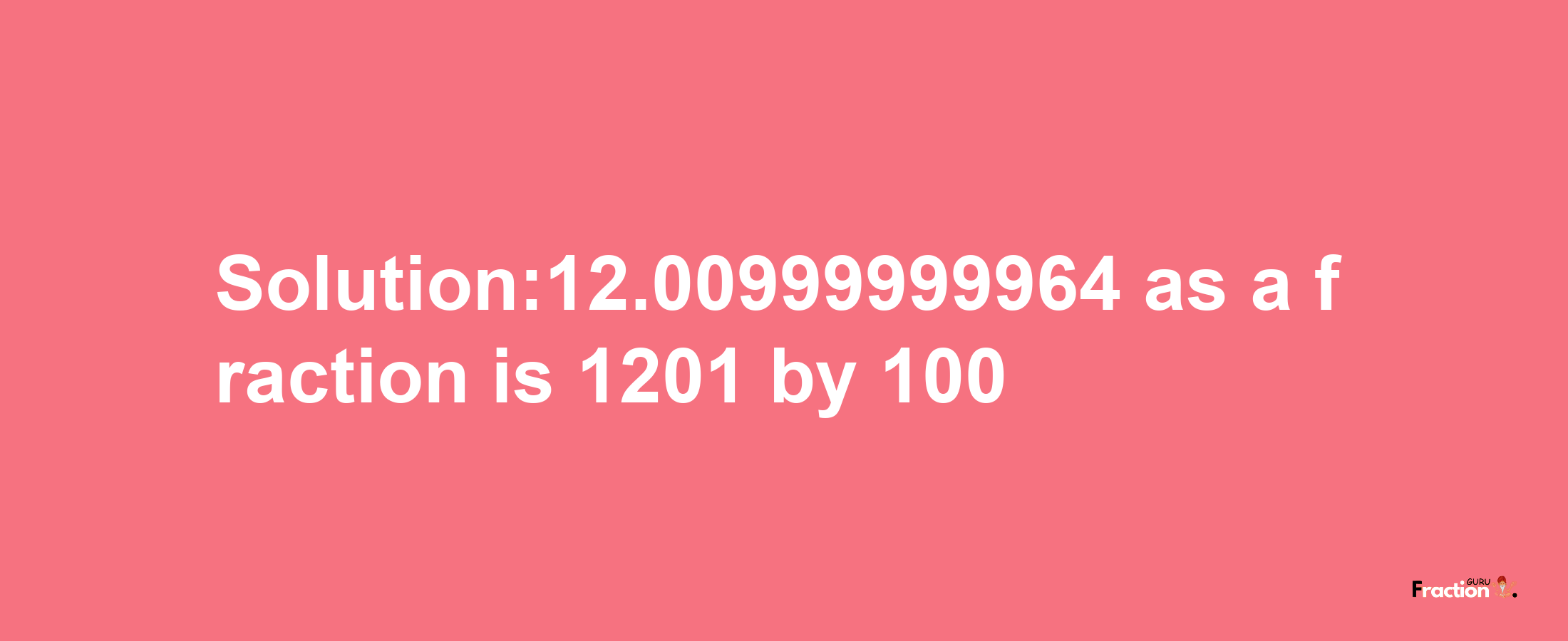 Solution:12.00999999964 as a fraction is 1201/100